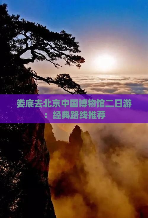 娄底去北京中国博物馆二日游：经典路线推荐