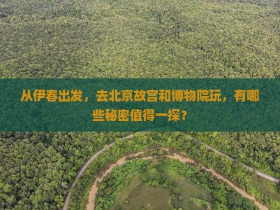 从伊春出发，去北京故宫和博物院玩，有哪些秘密值得一探？