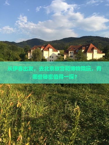 从伊春出发，去北京故宫和博物院玩，有哪些秘密值得一探？