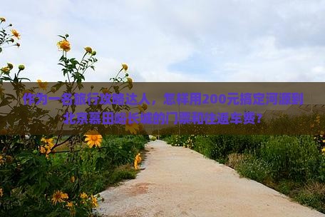 作为一名旅行攻略达人，怎样用200元搞定河源到北京慕田峪长城的门票和往返车费？