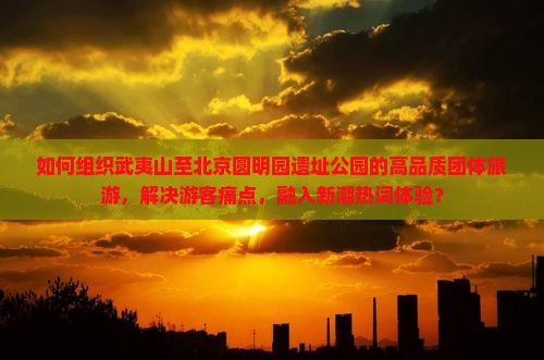 如何组织武夷山至北京圆明园遗址公园的高品质团体旅游，解决游客痛点，融入新潮热词体验？