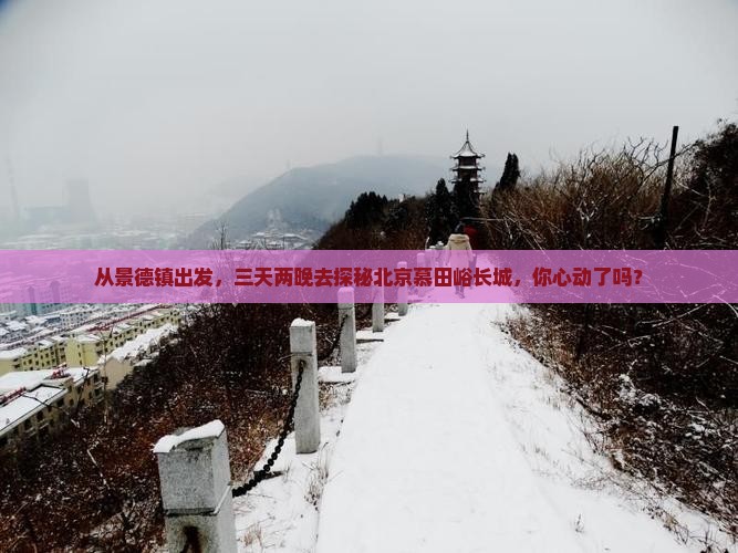 从景德镇出发，三天两晚去探秘北京慕田峪长城，你心动了吗？