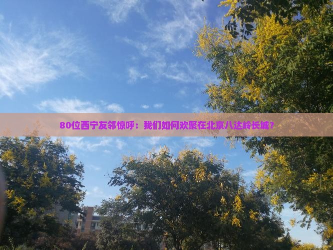 80位西宁友邻惊呼：我们如何欢聚在北京八达岭长城？