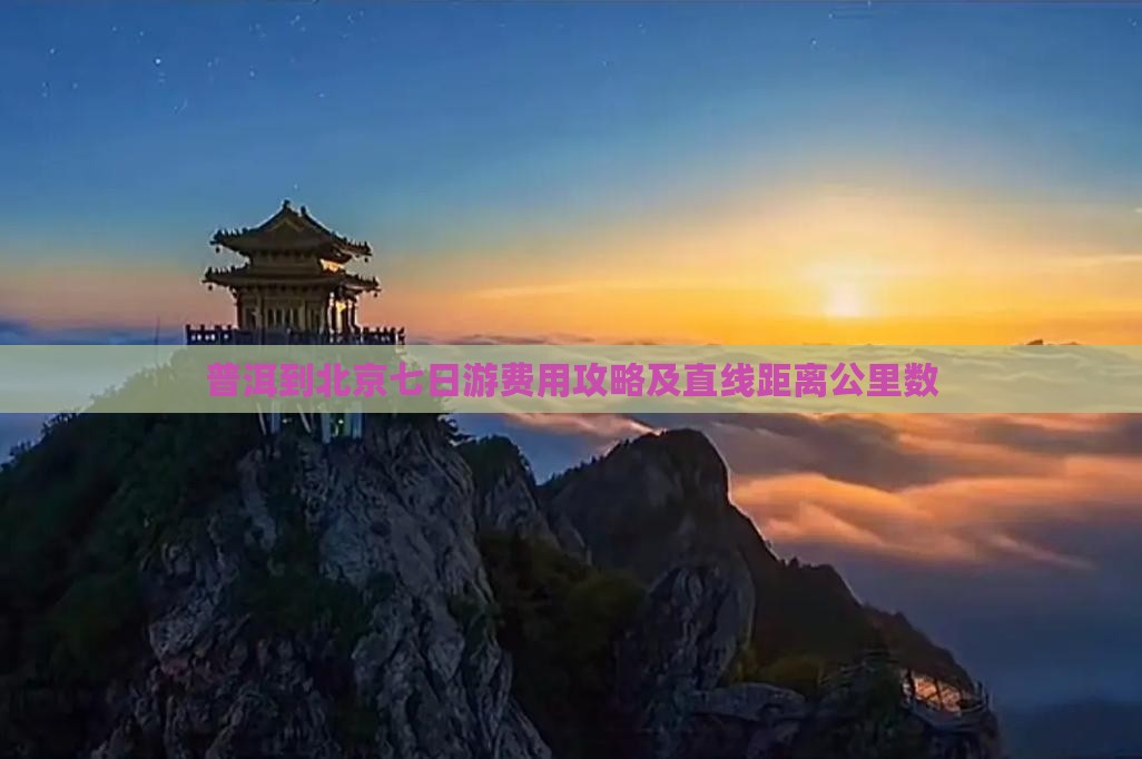 普洱到北京七日游费用攻略及直线距离公里数