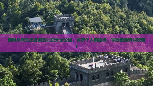 如何从新余出发游览北京天坛公园，解决个人游痛点，掌握最新热词攻略？