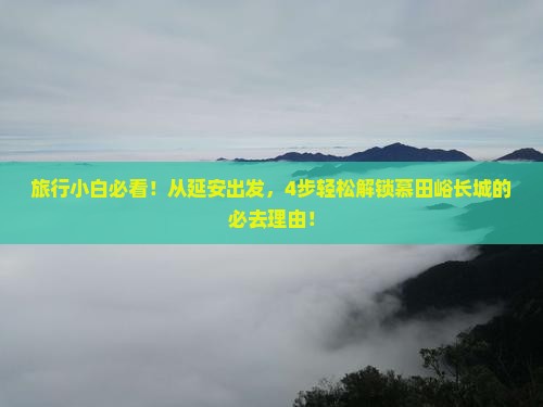 旅行小白必看！从延安出发，4步轻松解锁慕田峪长城的必去理由！