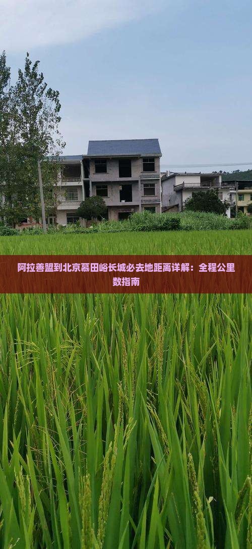 阿拉善盟到北京慕田峪长城必去地距离详解：全程公里数指南