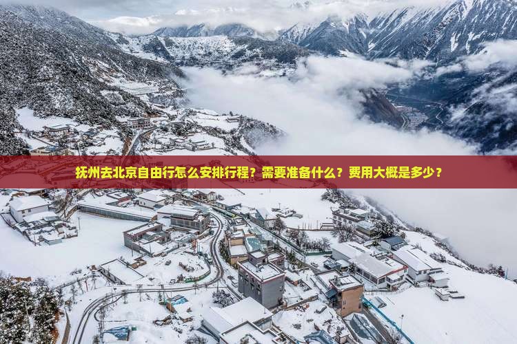抚州去北京自由行怎么安排行程？需要准备什么？费用大概是多少？