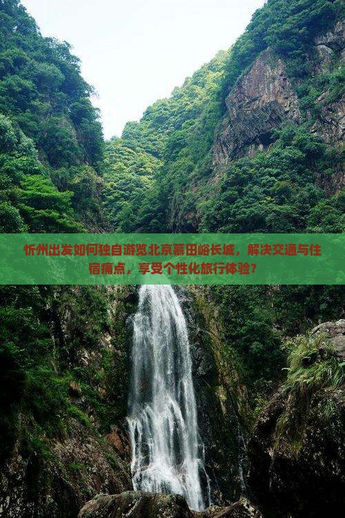 忻州出发如何独自游览北京慕田峪长城，解决交通与住宿痛点，享受个性化旅行体验？