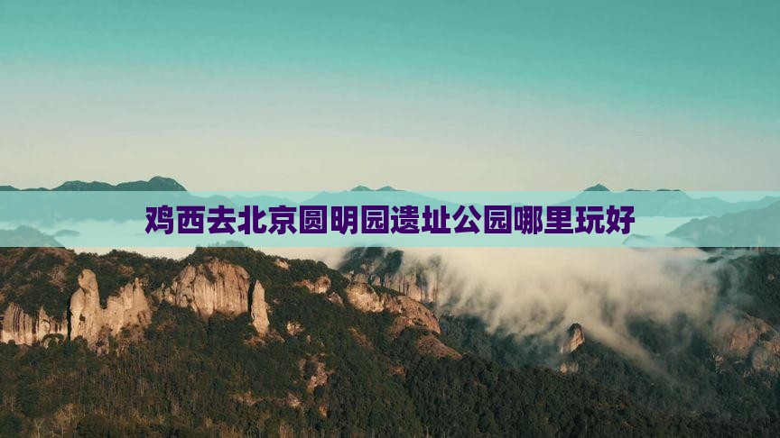 鸡西去北京圆明园遗址公园哪里玩好