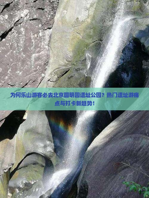 为何乐山游客必去北京圆明园遗址公园？热门遗址游痛点与打卡新趋势！