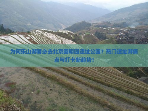 为何乐山游客必去北京圆明园遗址公园？热门遗址游痛点与打卡新趋势！