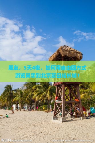朋友，5天4夜，如何用自由团方式游览吴忠到北京慕田峪长城？