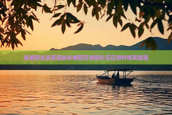 武威到北京慕田峪长城四日游报价五日游价格及路程