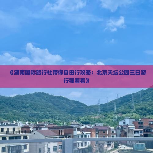 《湖南国际旅行社带你自由行攻略：北京天坛公园三日游行程看看》