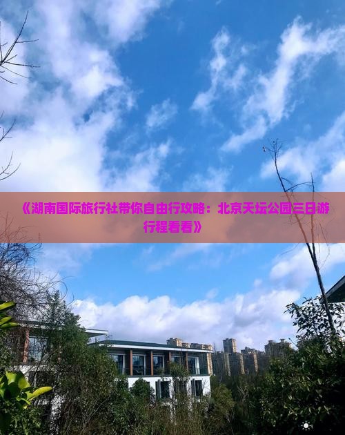 《湖南国际旅行社带你自由行攻略：北京天坛公园三日游行程看看》