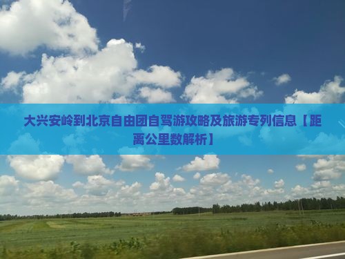 大兴安岭到北京自由团自驾游攻略及旅游专列信息【距离公里数解析】