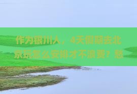 作为银川人，4天假期去北京玩怎么安排才不浪费？愁死了！