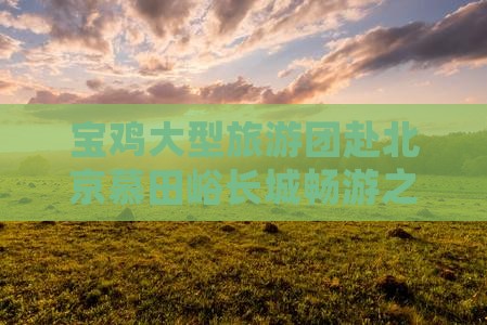 宝鸡大型旅游团赴北京慕田峪长城畅游之旅