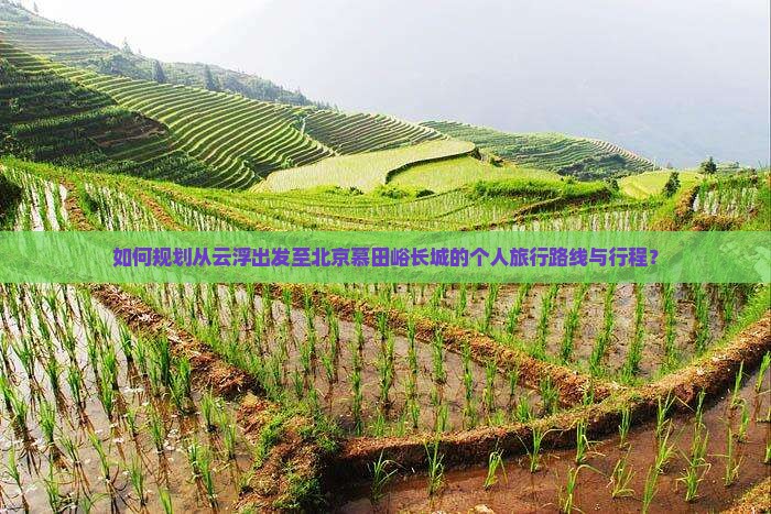 如何规划从云浮出发至北京慕田峪长城的个人旅行路线与行程？