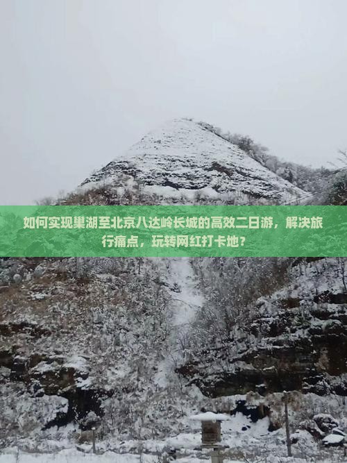 如何实现巢湖至北京八达岭长城的高效二日游，解决旅行痛点，玩转网红打卡地？