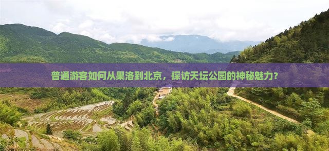 普通游客如何从果洛到北京，探访天坛公园的神秘魅力？