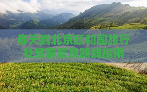 春天到北京颐和园旅行社赏春景及路线指南