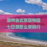 滁州去北京动物园七日游怎么安排行程？需要准备什么？费用大概是多少？