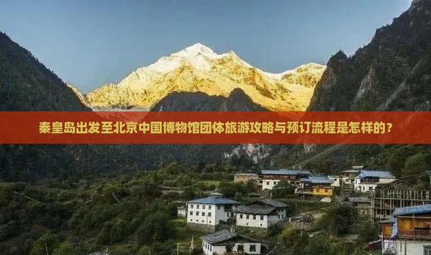 秦皇岛出发至北京中国博物馆团体旅游攻略与预订流程是怎样的？