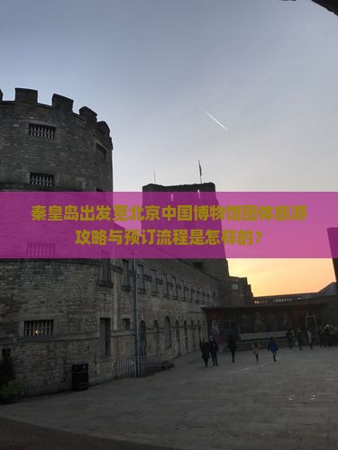秦皇岛出发至北京中国博物馆团体旅游攻略与预订流程是怎样的？
