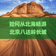 如何从北海畅游北京八达岭长城：自由行攻略与痛点解决方案分享？