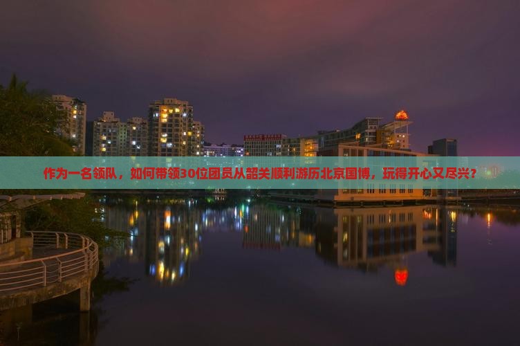 作为一名领队，如何带领30位团员从韶关顺利游历北京国博，玩得开心又尽兴？