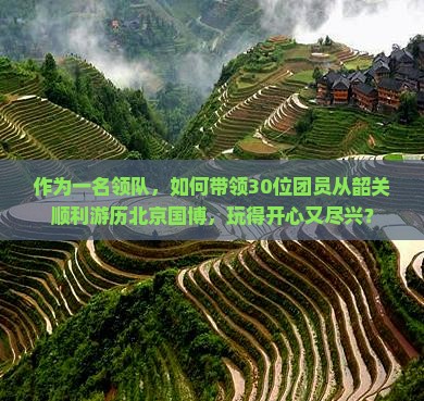 作为一名领队，如何带领30位团员从韶关顺利游历北京国博，玩得开心又尽兴？