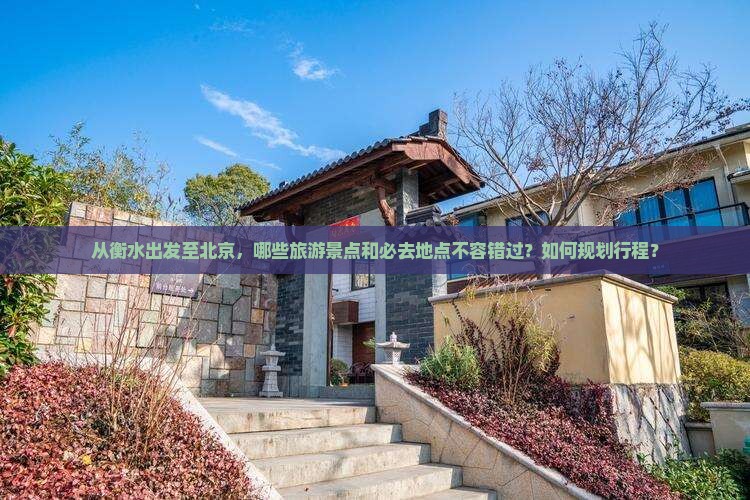 从衡水出发至北京，哪些旅游景点和必去地点不容错过？如何规划行程？
