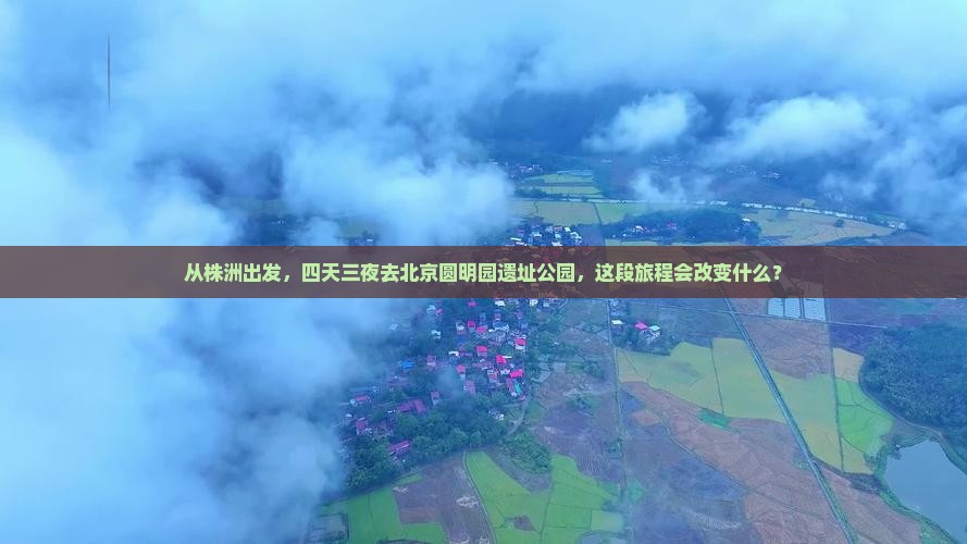 从株洲出发，四天三夜去北京圆明园遗址公园，这段旅程会改变什么？