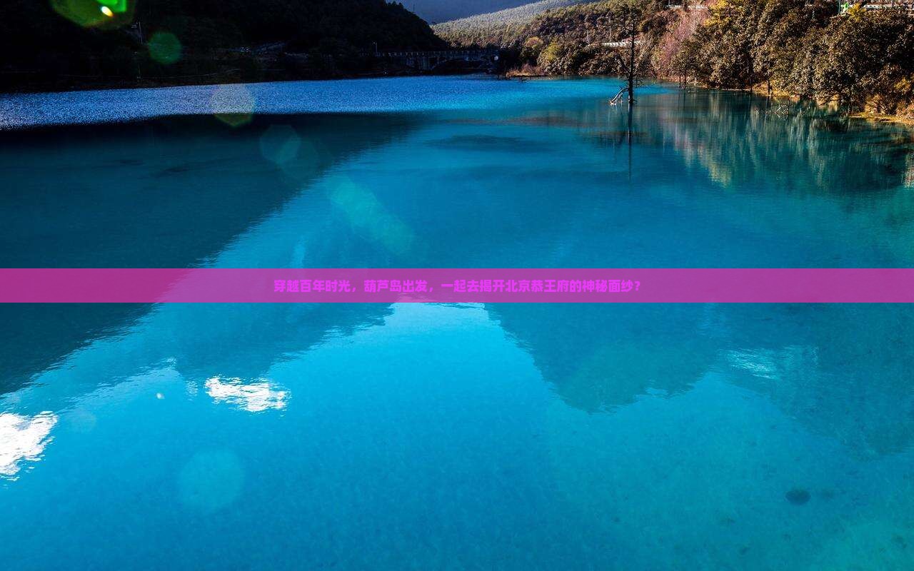 穿越百年时光，葫芦岛出发，一起去揭开北京恭王府的神秘面纱？