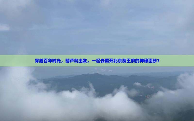穿越百年时光，葫芦岛出发，一起去揭开北京恭王府的神秘面纱？