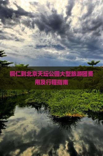 铜仁到北京天坛公园大型旅游团费用及行程指南