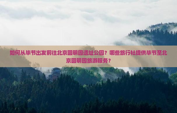 如何从毕节出发前往北京圆明园遗址公园？哪些旅行社提供毕节至北京圆明园旅游服务？