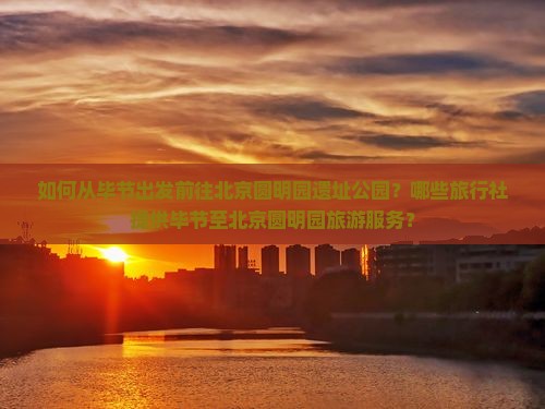 如何从毕节出发前往北京圆明园遗址公园？哪些旅行社提供毕节至北京圆明园旅游服务？