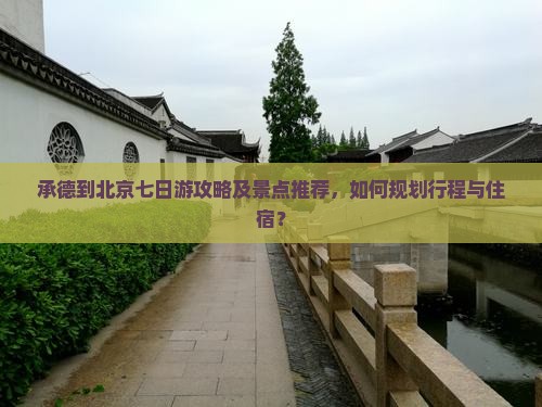 承德到北京七日游攻略及景点推荐，如何规划行程与住宿？