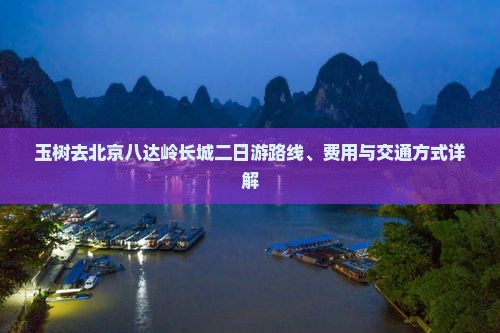玉树去北京八达岭长城二日游路线、费用与交通方式详解