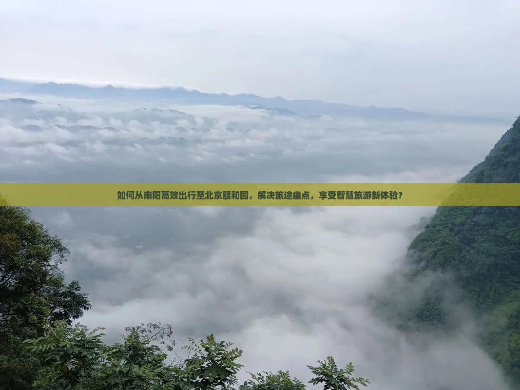 如何从南阳高效出行至北京颐和园，解决旅途痛点，享受智慧旅游新体验？