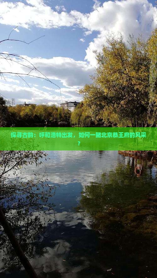 探寻古韵：呼和浩特出发，如何一睹北京恭王府的风采？
