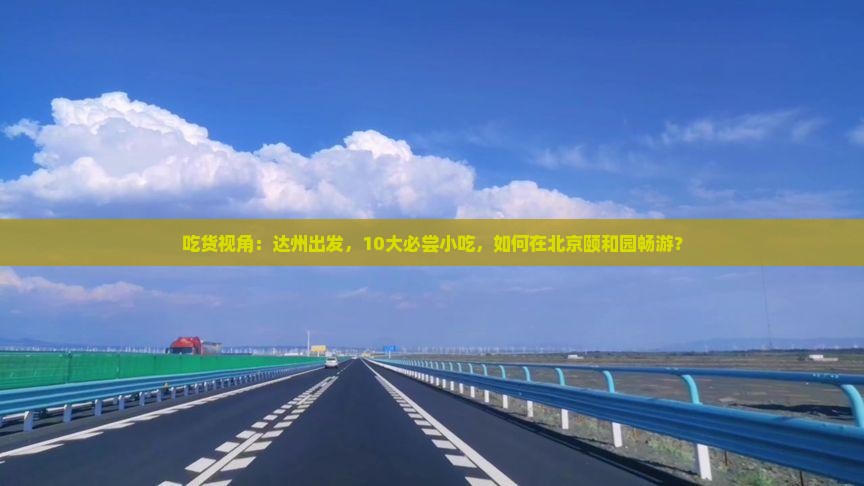 吃货视角：达州出发，10大必尝小吃，如何在北京颐和园畅游？