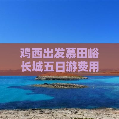 鸡西出发慕田峪长城五日游费用详解攻略
