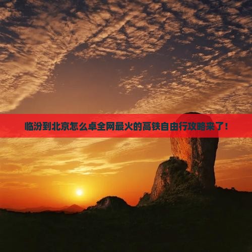 临汾到北京怎么卓全网最火的高铁自由行攻略来了！