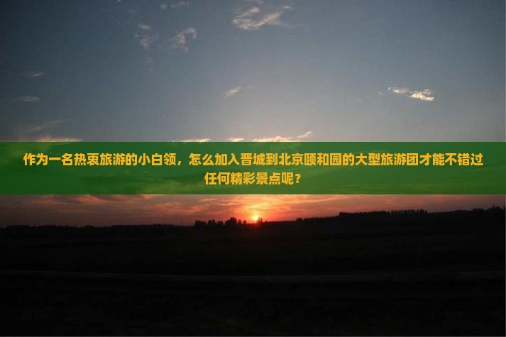 作为一名热衷旅游的小白领，怎么加入晋城到北京颐和园的大型旅游团才能不错过任何精彩景点呢？
