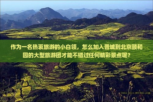 作为一名热衷旅游的小白领，怎么加入晋城到北京颐和园的大型旅游团才能不错过任何精彩景点呢？