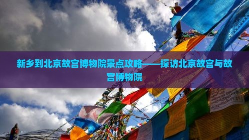 新乡到北京故宫博物院景点攻略——探访北京故宫与故宫博物院